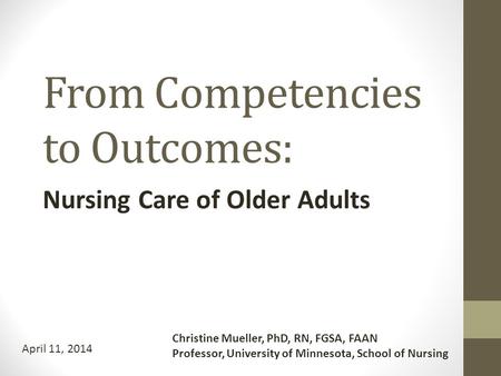 From Competencies to Outcomes: Nursing Care of Older Adults Christine Mueller, PhD, RN, FGSA, FAAN Professor, University of Minnesota, School of Nursing.