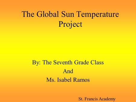 The Global Sun Temperature Project By: The Seventh Grade Class And Ms. Isabel Ramos St. Francis Academy.