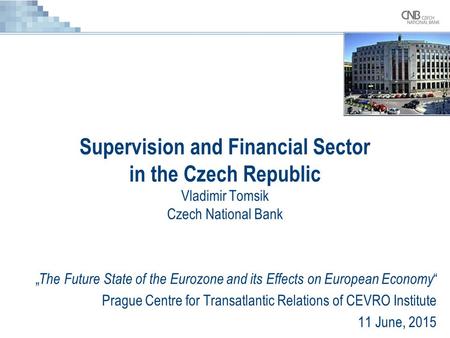 Supervision and Financial Sector in the Czech Republic Vladimir Tomsik Czech National Bank „ The Future State of the Eurozone and its Effects on European.