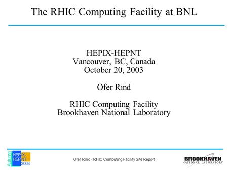 Ofer Rind - RHIC Computing Facility Site Report The RHIC Computing Facility at BNL HEPIX-HEPNT Vancouver, BC, Canada October 20, 2003 Ofer Rind RHIC Computing.