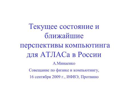 А.Минаенко Совещание по физике и компьютингу, 16 сентября 2009 г., ИФВЭ, Протвино Текущее состояние и ближайшие перспективы компьютинга для АТЛАСа в России.