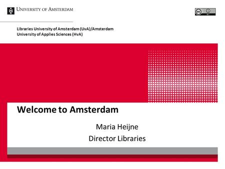 Welcome to Amsterdam Maria Heijne Director Libraries Libraries University of Amsterdam (UvA)/Amsterdam University of Applies Sciences (HvA)