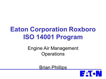 Eaton Corporation Roxboro ISO 14001 Program Engine Air Management Operations Brian Phillips.