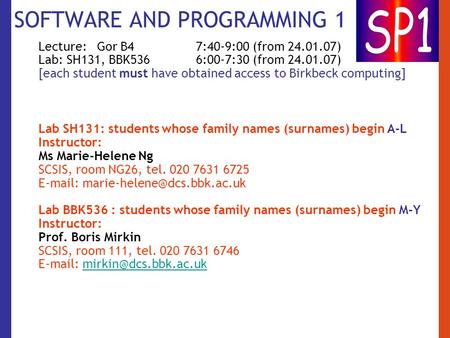SOFTWARE AND PROGRAMMING 1 Lecture: Gor B4 7:40-9:00 (from 24.01.07) Lab: SH131, BBK536 6:00-7:30 (from 24.01.07) [each student must have obtained access.