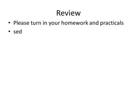 Review Please turn in your homework and practicals sed.