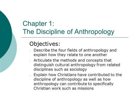 Chapter 1: The Discipline of Anthropology Objectives: o Describe the four fields of anthropology and explain how they relate to one another o Articulate.