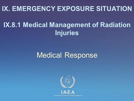 IAEA International Atomic Energy Agency IX. EMERGENCY EXPOSURE SITUATION IX.8.1 Medical Management of Radiation Injuries Medical Response.