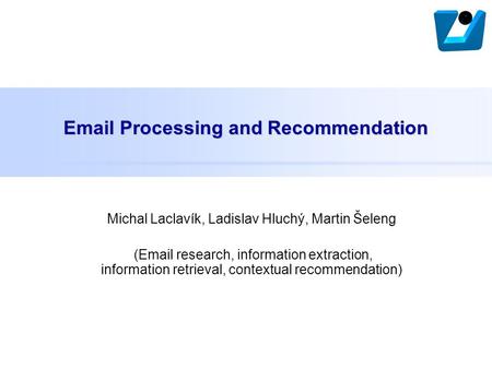Email Processing and Recommendation Michal Laclavík, Ladislav Hluchý, Martin Šeleng (Email research, information extraction, information retrieval, contextual.