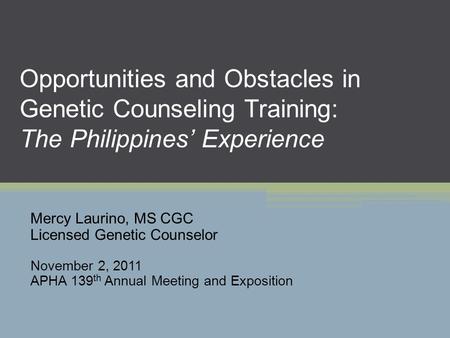 Opportunities and Obstacles in Genetic Counseling Training: The Philippines’ Experience Mercy Laurino, MS CGC Licensed Genetic Counselor November 2, 2011.