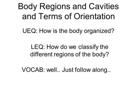 Body Regions and Cavities and Terms of Orientation UEQ: How is the body organized? LEQ: How do we classify the different regions of the body? VOCAB: well..