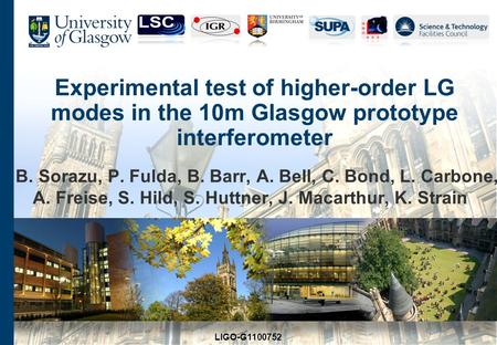 Experimental test of higher-order LG modes in the 10m Glasgow prototype interferometer B. Sorazu, P. Fulda, B. Barr, A. Bell, C. Bond, L. Carbone, A. Freise,