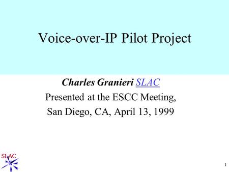1 Voice-over-IP Pilot Project Charles Granieri SLACSLAC Presented at the ESCC Meeting, San Diego, CA, April 13, 1999.