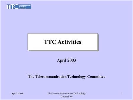 April 2003The Telecommunication Technology Committee 1 April 2003 The Telecommunication Technology Committee TTC Activities.