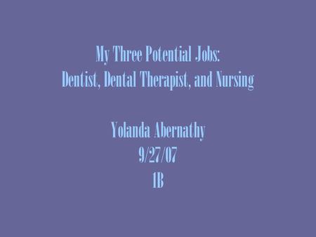 My Three Potential Jobs: Dentist, Dental Therapist, and Nursing Yolanda Abernathy 9/27/07 1B.