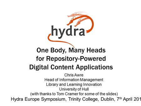 One Body, Many Heads for Repository-Powered Digital Content Applications Hydra Europe Symposium, Trinity College, Dublin, 7 th April 2014 Chris Awre Head.