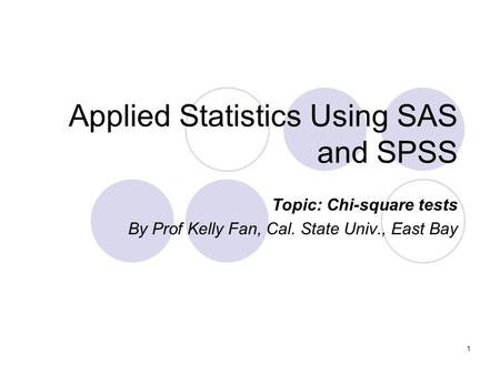 1 Applied Statistics Using SAS and SPSS Topic: Chi-square tests By Prof Kelly Fan, Cal. State Univ., East Bay.