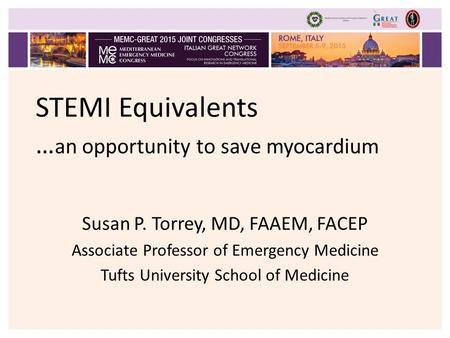 STEMI Equivalents … an opportunity to save myocardium Susan P. Torrey, MD, FAAEM, FACEP Associate Professor of Emergency Medicine Tufts University School.