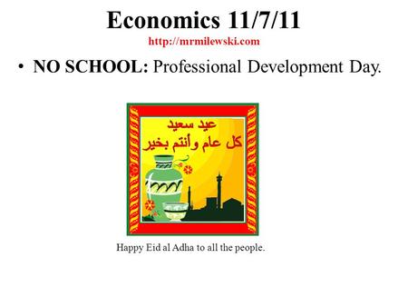 Economics 11/7/11  NO SCHOOL: Professional Development Day. Happy Eid al Adha to all the people.