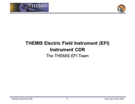 THEMIS Instrument CDR 1 UCB, April 19-20, 2004 THEMIS Electric Field Instrument (EFI) Instrument CDR The THEMIS EFI Team.