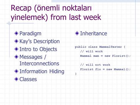 Recap (önemli noktaları yinelemek) from last week Paradigm Kay’s Description Intro to Objects Messages / Interconnections Information Hiding Classes Inheritance.