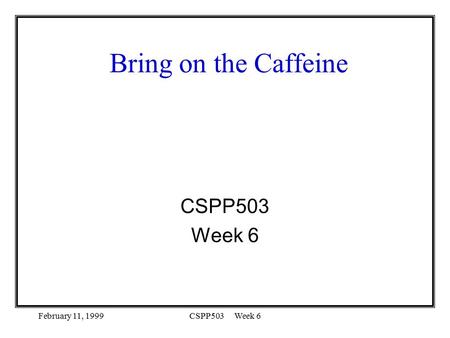 February 11, 1999CSPP503 Week 6 Bring on the Caffeine CSPP503 Week 6.
