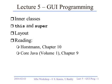 2004-02-03 MSc Workshop - © S. Kamin, U.Reddy Lect 5 – GUI Prog - 1 Lecture 5 – GUI Programming r Inner classes  this and super r Layout r Reading: m.