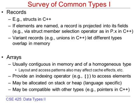 CSE 425: Data Types II Survey of Common Types I Records –E.g., structs in C++ –If elements are named, a record is projected into its fields (e.g., via.