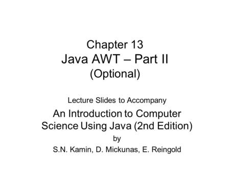 Chapter 13 Java AWT – Part II (Optional) Lecture Slides to Accompany An Introduction to Computer Science Using Java (2nd Edition) by S.N. Kamin, D. Mickunas,