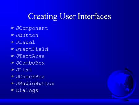 Creating User Interfaces F JComponent F JButton F JLabel F JTextField F JTextArea F JComboBox F JList F JCheckBox F JRadioButton F Dialogs.