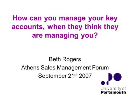 How can you manage your key accounts, when they think they are managing you? Beth Rogers Athens Sales Management Forum September 21 st 2007.