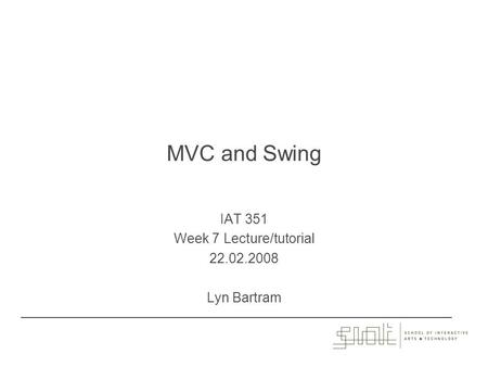 MVC and Swing IAT 351 Week 7 Lecture/tutorial 22.02.2008 Lyn Bartram.