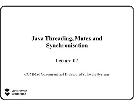 University of Sunderland Java Threading, Mutex and Synchronisation Lecture 02 COMM86 Concurrent and Distributed Software Systems.