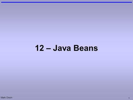 Mark Dixon 1 12 – Java Beans. Mark Dixon 2 Session Aims & Objectives Aims –To cover the use of Java Beans Objectives, by end of this week’s sessions,