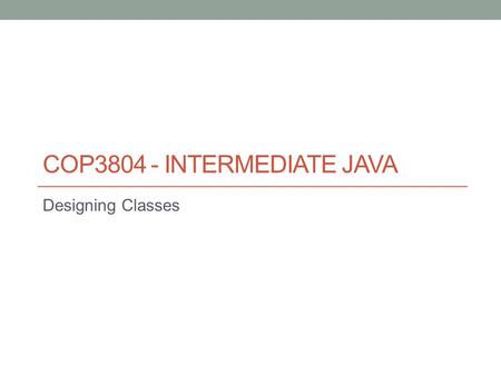 COP3804 - INTERMEDIATE JAVA Designing Classes. Class Template or blueprint for creating objects. Their definition includes the list of properties (fields)