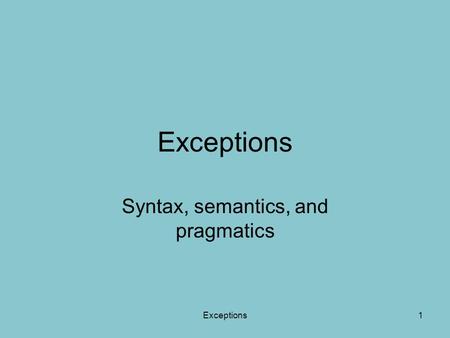 Exceptions1 Syntax, semantics, and pragmatics. Exception create If (some error){ throw new SomeException(”some message”); } Exceptions2.