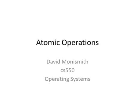 Atomic Operations David Monismith cs550 Operating Systems.
