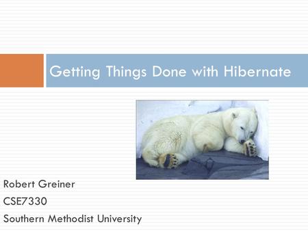 Robert Greiner CSE7330 Southern Methodist University Getting Things Done with Hibernate.