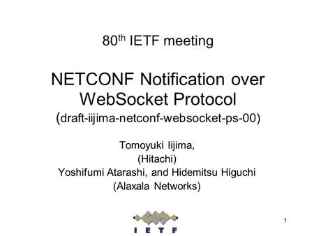 1 80 th IETF meeting NETCONF Notification over WebSocket Protocol ( draft-iijima-netconf-websocket-ps-00) Tomoyuki Iijima, (Hitachi) Yoshifumi Atarashi,