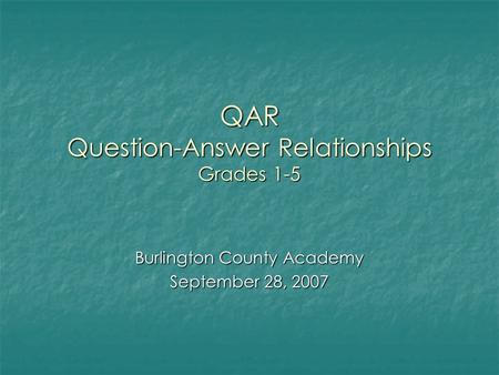 QAR Question-Answer Relationships Grades 1-5 Burlington County Academy September 28, 2007.
