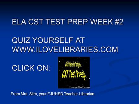 ELA CST TEST PREP WEEK #2 QUIZ YOURSELF AT WWW.ILOVELIBRARIES.COM CLICK ON: From Mrs. Slim, your FJUHSD Teacher-Librarian.