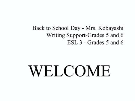 Back to School Day - Mrs. Kobayashi Writing Support-Grades 5 and 6 ESL 3 - Grades 5 and 6 WELCOME.