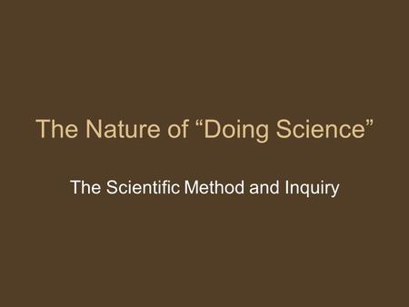 The Nature of “Doing Science” The Scientific Method and Inquiry.
