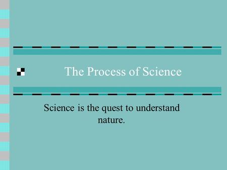 The Process of Science Science is the quest to understand nature.