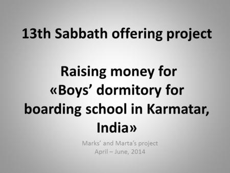 13th Sabbath offering project Raising money for «Boys’ dormitory for boarding school in Karmatar, India» Marks’ and Marta’s project April – June, 2014.