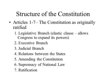 Structure of the Constitution Articles 1-7– The Constitution as originally ratified 1. Legislative Branch (elastic clause – allows Congress to expand its.