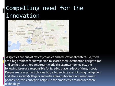 Compelling need for the innovation >Big cities are hub of offices,colonies and educational centers. So, there are a big problem for new person to search.