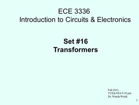 1 ECE 3336 Introduction to Circuits & Electronics Set #16 Transformers Fall 2011, TUE&TH 4-5:30 pm Dr. Wanda Wosik.