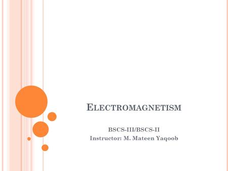 E LECTROMAGNETISM BSCS-III/BSCS-II Instructor: M. Mateen Yaqoob.