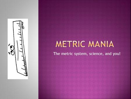 The metric system, science, and you!.  In science class, we will be using the Metric System. The metric system is a system of measurement that is used.
