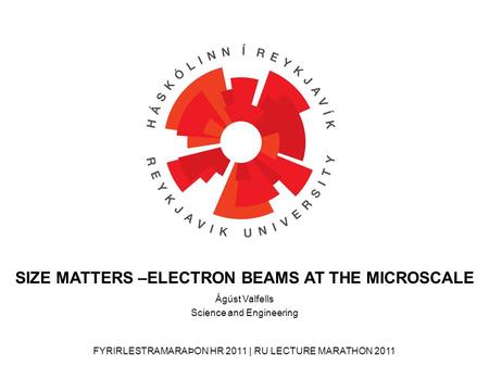 FYRIRLESTRAMARAÞON HR 2011 | RU LECTURE MARATHON 2011 Ágúst Valfells Science and Engineering SIZE MATTERS –ELECTRON BEAMS AT THE MICROSCALE.